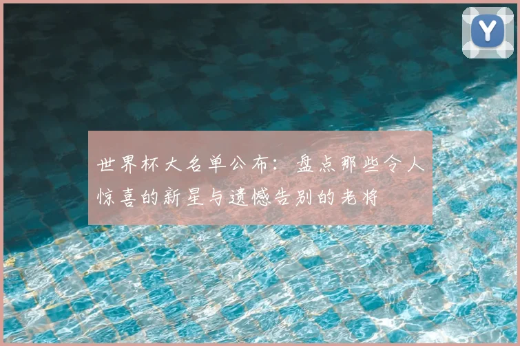 世界杯大名单公布：盘点那些令人惊喜的新星与遗憾告别的老将