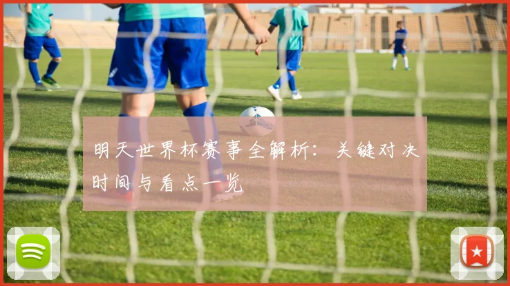 明天世界杯赛事全解析：关键对决时间与看点一览