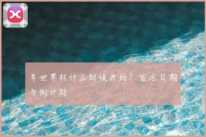 年世界杯什么时候开始？官方日期与倒计时