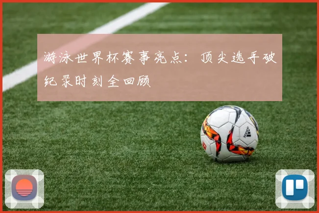 游泳世界杯赛事亮点：顶尖选手破纪录时刻全回顾
