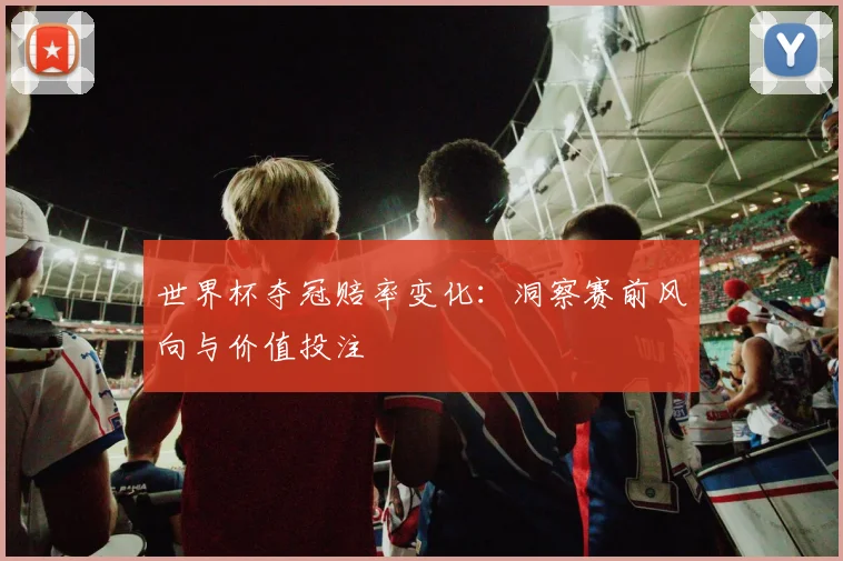 世界杯夺冠赔率变化：洞察赛前风向与价值投注